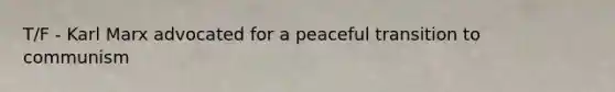 T/F - Karl Marx advocated for a peaceful transition to communism