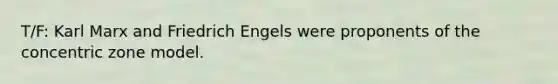 T/F: Karl Marx and Friedrich Engels were proponents of the concentric zone model.