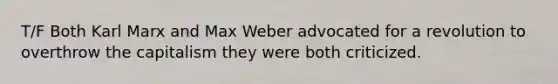 T/F Both Karl Marx and Max Weber advocated for a revolution to overthrow the capitalism they were both criticized.