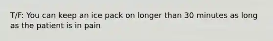 T/F: You can keep an ice pack on longer than 30 minutes as long as the patient is in pain