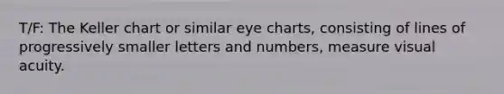 T/F: The Keller chart or similar eye charts, consisting of lines of progressively smaller letters and numbers, measure visual acuity.