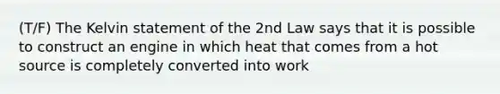 (T/F) The Kelvin statement of the 2nd Law says that it is possible to construct an engine in which heat that comes from a hot source is completely converted into work