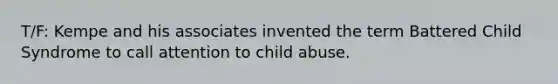 T/F: Kempe and his associates invented the term Battered Child Syndrome to call attention to child abuse.