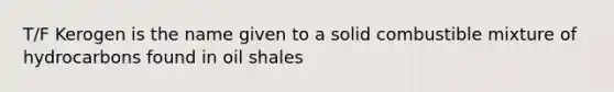 T/F Kerogen is the name given to a solid combustible mixture of hydrocarbons found in oil shales