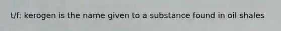 t/f: kerogen is the name given to a substance found in oil shales
