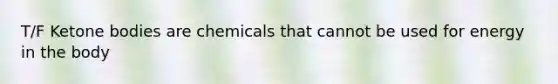 T/F Ketone bodies are chemicals that cannot be used for energy in the body