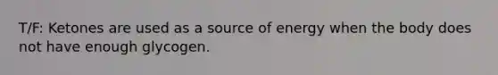 T/F: Ketones are used as a source of energy when the body does not have enough glycogen.