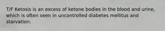 T/F Ketosis is an excess of ketone bodies in the blood and urine, which is often seen in uncontrolled diabetes mellitus and starvation.