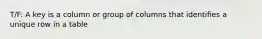 T/F: A key is a column or group of columns that identifies a unique row in a table