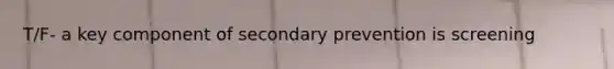 T/F- a key component of secondary prevention is screening