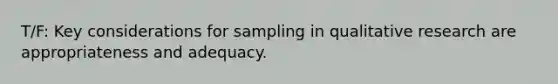 T/F: Key considerations for sampling in qualitative research are appropriateness and adequacy.