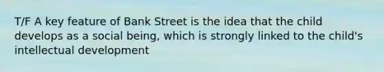 T/F A key feature of Bank Street is the idea that the child develops as a social being, which is strongly linked to the child's intellectual development