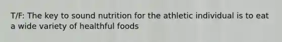 T/F: The key to sound nutrition for the athletic individual is to eat a wide variety of healthful foods