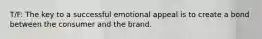 T/F: The key to a successful emotional appeal is to create a bond between the consumer and the brand.