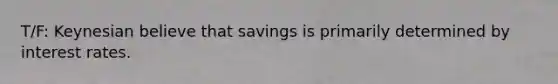 T/F: Keynesian believe that savings is primarily determined by interest rates.