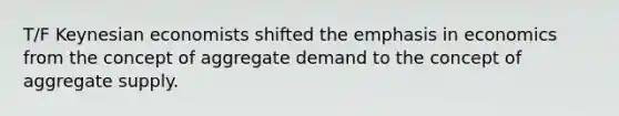 T/F Keynesian economists shifted the emphasis in economics from the concept of aggregate demand to the concept of aggregate supply.