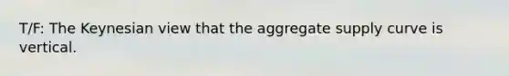 T/F: The Keynesian view that the aggregate supply curve is vertical.