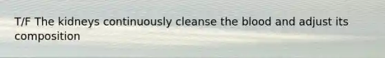 T/F The kidneys continuously cleanse the blood and adjust its composition