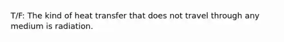 T/F: The kind of heat transfer that does not travel through any medium is radiation.