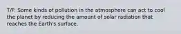 T/F: Some kinds of pollution in the atmosphere can act to cool the planet by reducing the amount of solar radiation that reaches the Earth's surface.