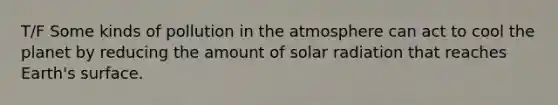 T/F Some kinds of pollution in the atmosphere can act to cool the planet by reducing the amount of solar radiation that reaches Earth's surface.