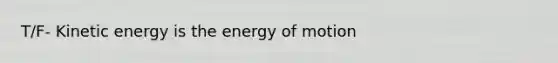 T/F- Kinetic energy is the energy of motion