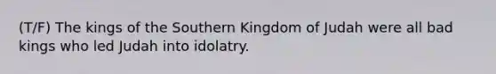 (T/F) The kings of the Southern Kingdom of Judah were all bad kings who led Judah into idolatry.