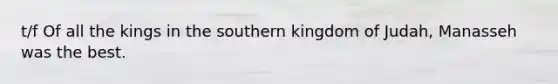 t/f Of all the kings in the southern kingdom of Judah, Manasseh was the best.