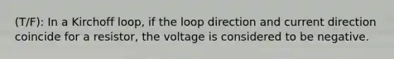 (T/F): In a Kirchoff loop, if the loop direction and current direction coincide for a resistor, the voltage is considered to be negative.