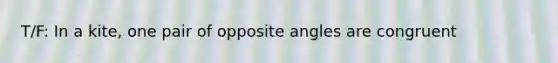 T/F: In a kite, one pair of opposite angles are congruent