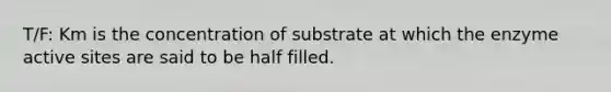 T/F: Km is the concentration of substrate at which the enzyme active sites are said to be half filled.