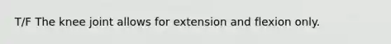 T/F The knee joint allows for extension and flexion only.