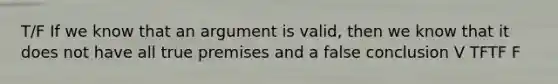 T/F If we know that an argument is valid, then we know that it does not have all true premises and a false conclusion V TFTF F