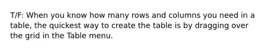 T/F: When you know how many rows and columns you need in a table, the quickest way to create the table is by dragging over the grid in the Table menu.