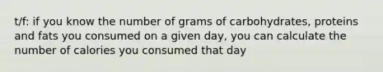 t/f: if you know the number of grams of carbohydrates, proteins and fats you consumed on a given day, you can calculate the number of calories you consumed that day