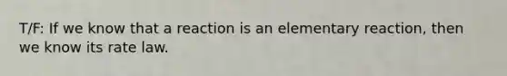 T/F: If we know that a reaction is an elementary reaction, then we know its rate law.