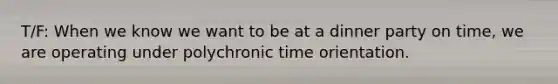 T/F: When we know we want to be at a dinner party on time, we are operating under polychronic time orientation.