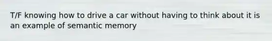 T/F knowing how to drive a car without having to think about it is an example of semantic memory