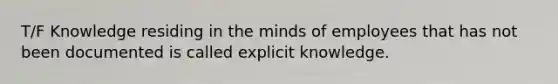 T/F Knowledge residing in the minds of employees that has not been documented is called explicit knowledge.