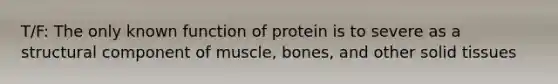 T/F: The only known function of protein is to severe as a structural component of muscle, bones, and other solid tissues