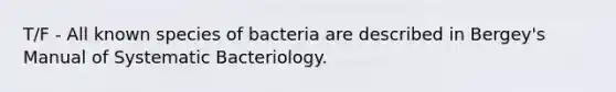 T/F - All known species of bacteria are described in Bergey's Manual of Systematic Bacteriology.