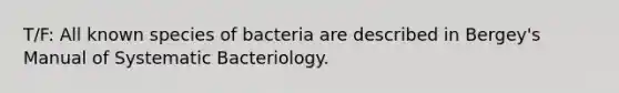 T/F: All known species of bacteria are described in Bergey's Manual of Systematic Bacteriology.