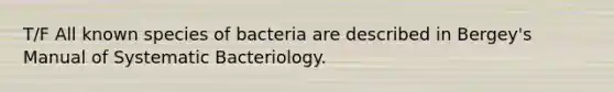 T/F All known species of bacteria are described in Bergey's Manual of Systematic Bacteriology.