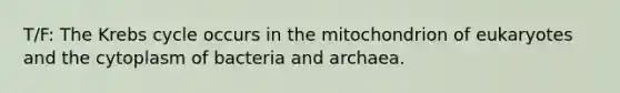 T/F: The <a href='https://www.questionai.com/knowledge/kqfW58SNl2-krebs-cycle' class='anchor-knowledge'>krebs cycle</a> occurs in the mitochondrion of eukaryotes and the cytoplasm of bacteria and archaea.