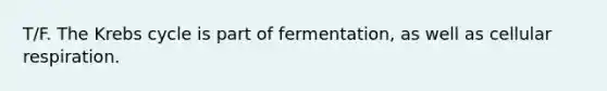 T/F. The Krebs cycle is part of fermentation, as well as cellular respiration.