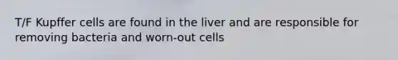 T/F Kupffer cells are found in the liver and are responsible for removing bacteria and worn-out cells