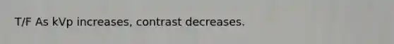 T/F As kVp increases, contrast decreases.