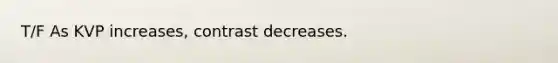 T/F As KVP increases, contrast decreases.