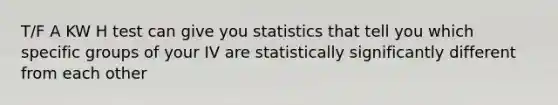 T/F A KW H test can give you statistics that tell you which specific groups of your IV are statistically significantly different from each other