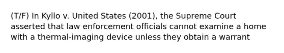 (T/F) In Kyllo v. United States (2001), the Supreme Court asserted that law enforcement officials cannot examine a home with a thermal-imaging device unless they obtain a warrant